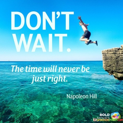 Dont-Wait-The-Time-Will-Never-Be-Just-Right-Quotes.jpeg
