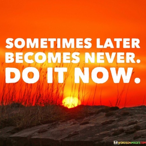Sometimes-Later-Becomes-Never-Do-It-Now-Quotes.jpeg