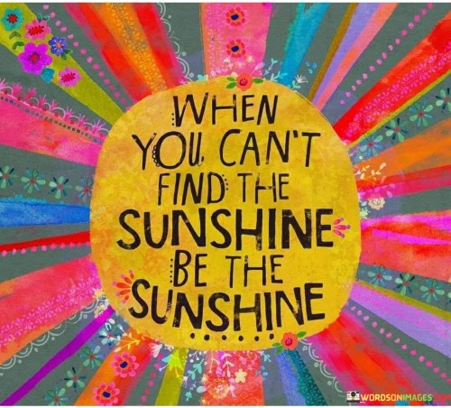 When-You-Cant-Find-The-Sunshine-Be-The-Sunshine-Quotes.jpeg