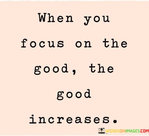 The quote emphasizes the power of positive thinking. "Focus on the good" signifies optimism. "The good increases" reflects the idea that concentrating on positive aspects leads to their amplification. The quote conveys that a constructive perspective can enhance one's overall well-being.

The quote underscores the principle of the law of attraction. It highlights that by directing our attention to positive aspects of life, we attract more positivity and abundance. "Focus on the good" implies a deliberate choice to seek and acknowledge the bright side of situations, ultimately inviting more positivity into one's life.

In essence, the quote speaks to the transformative effect of mindset. It conveys the idea that where we place our attention and energy influences our experiences. The quote encourages the practice of gratitude and focusing on the positives, illustrating how this can lead to an enriched and more fulfilling life.