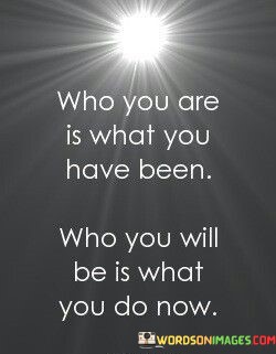 Who-You-Are-Is-What-You-Have-Been-Who-You-Will-Be-Quotes.jpeg