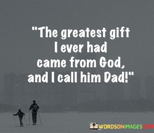 The-Greatest-Gift-I-Ever-Had-Came-From-God-And-I-Call-Him-Dad-Quotes.jpeg