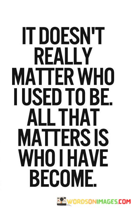 It-Doesnt-Really-Matter-Who-I-Used-To-Be-Quotes.jpeg