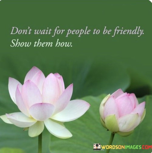Don't Wait For People To Be Friendly Show Them How Quotes