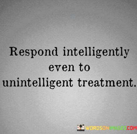 Respond-Intelligently-Even-To-Unintelligent-Treatment-Quotes.jpeg