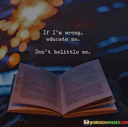 If-Im-Wrong-Educate-Me-Dont-Belittle-Me-Quotes.jpeg