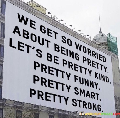 We-Get-So-Worried-About-Being-Pretty-Lets-Be-Pretty-Kind-Quotes.jpeg