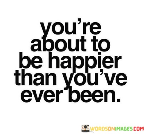 Youre-About-To-Be-Happier-Than-Youve-Ever-Been-Quotes.jpeg