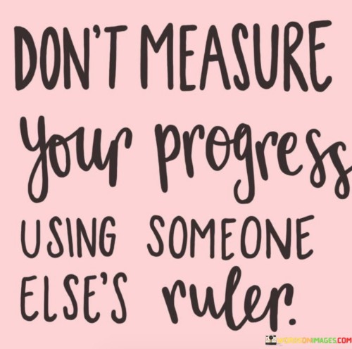 Dont-Measure-Your-Progress-Using-Someone-Elses-Ruler-Quotes.jpeg