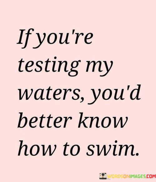 If You're Testing My Waters You'd Better Know How To Swim Quotes