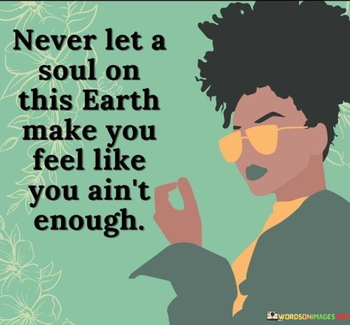 Never-Let-A-Soul-On-This-Earth-Make-You-Feel-Quotes.jpeg