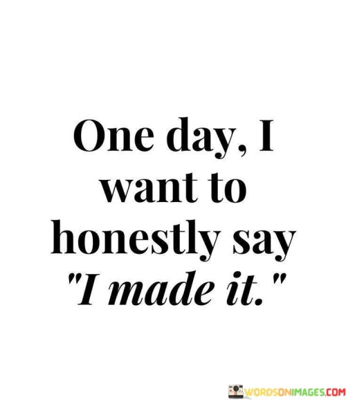 This quote expresses a desire for personal achievement and success. It suggests the aspiration to reach a point in life where one can genuinely acknowledge their accomplishments. This perspective encourages setting goals and working towards realizing them.

The quote underscores the importance of self-recognition. It implies that the ultimate goal is to achieve a level of accomplishment that brings a sense of fulfillment and pride. This insight encourages individuals to strive for success that aligns with their values and aspirations.

Ultimately, the quote speaks to the journey of self-realization. It encourages individuals to set intentions and take steps toward their dreams. By making progress and achieving milestones, individuals can work towards a future where they can confidently declare that they've achieved their goals.