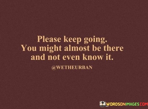 Please-Keep-Going-You-Might-Almost-Be-There-And-Not-Even-Know-It-Quotes.jpeg