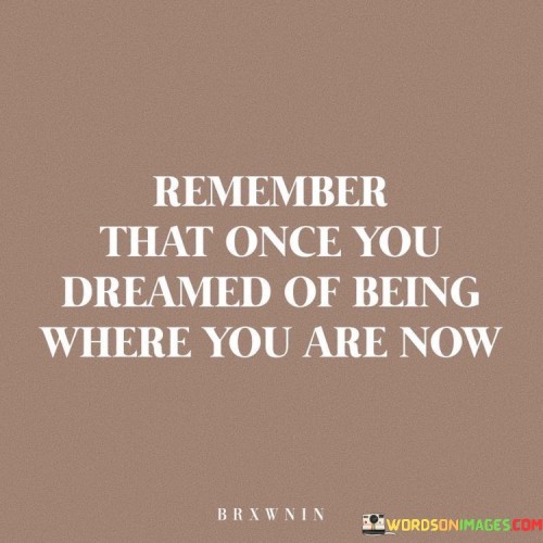 Remember-That-Once-You-Dreamed-Of-Being-Where-You-Are-Now-Quotes.jpeg