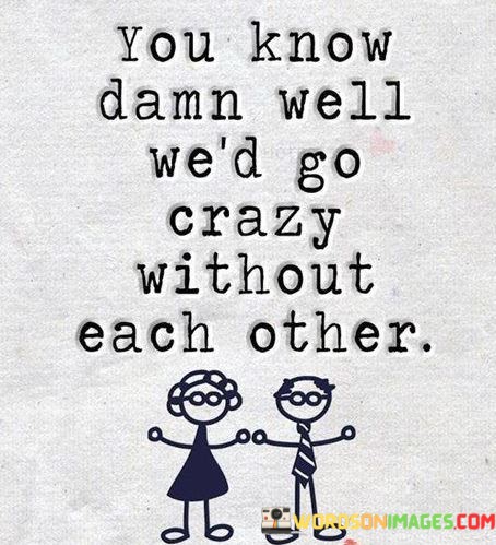 You-Know-Damn-Well-Wed-Go-Crazy-Wiyhout-Each-Other-Quotes.jpeg