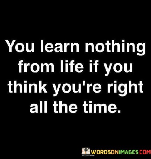 You-Learn-Nothing-From-Life-If-You-Think-Youre-Right-All-The-Time-Quotes.jpeg