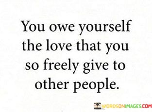 You-Owe-Yourself-The-Love-That-You-So-Freely-Give-Quotes.jpeg