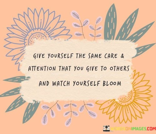 The quote emphasizes the importance of self-care and self-compassion. It suggests that the care and attention one typically offers to others should also be directed towards oneself. This viewpoint highlights the significance of nurturing one's own well-being to achieve personal growth and flourishing.

The quote underscores the concept of balance between giving and receiving. It conveys that just as individuals dedicate time and effort to support and uplift others, they should extend the same level of care to themselves. This perspective encourages individuals to recognize their own worth and prioritize their needs.

Ultimately, the quote promotes the idea of personal transformation through self-care. It implies that by providing oneself with the same care and attention shown to others, individuals can experience positive growth and development. By highlighting the relationship between self-care and personal blooming, the quote guides individuals towards fostering a healthy and fulfilling relationship with themselves.