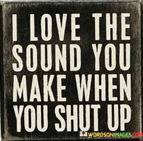 I Love The Sound You Make When You Shut Up Quotes