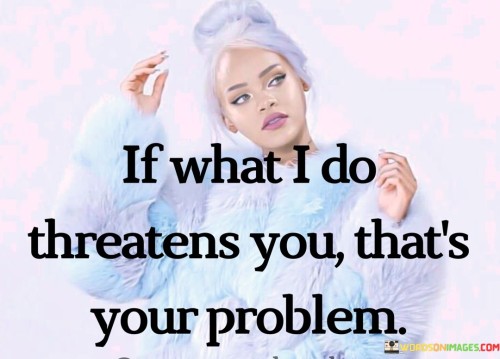 If What I Do Threatens You That's Your Problem Quotes
