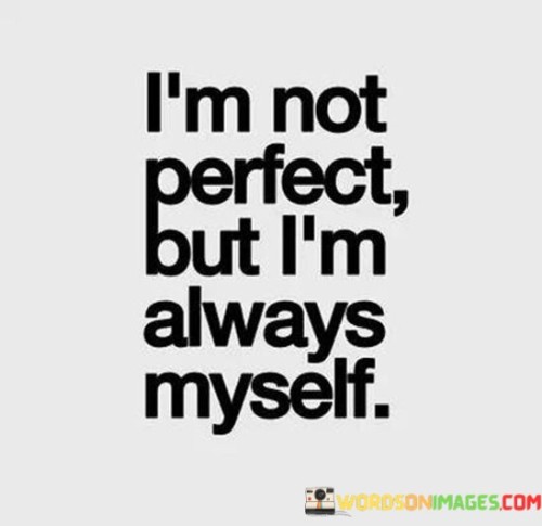 The quote embraces authenticity and self-acceptance. It acknowledges that the speaker is not flawless but consistently remains true to their genuine identity.

The quote underscores the importance of staying genuine. It implies that the speaker values being authentic and real over conforming to unrealistic standards of perfection.

Ultimately, the quote promotes self-confidence and self-worth. It conveys the idea that embracing one's imperfections while staying true to oneself is a powerful form of self-love. This perspective encourages individuals to celebrate their uniqueness and recognize that their genuine self is worthy of acceptance and appreciation.