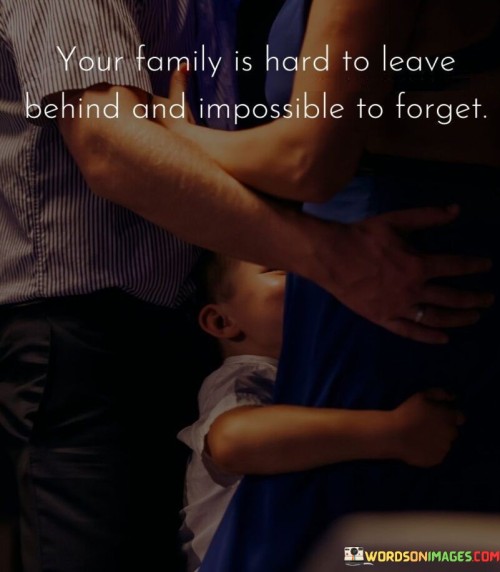Your-Family-Is-Hard-To-Leave-Behind-And-Impossible-To-Quotes.jpeg