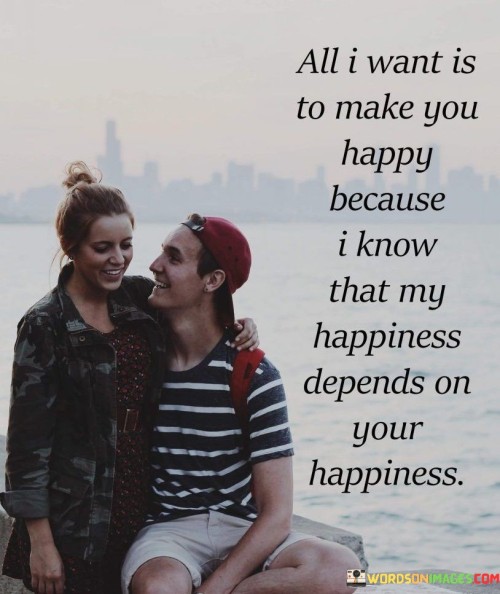All-I-Want-Is-To-Make-You-Happy-Because-I-Know-That-My-Happiness-Quotes.jpeg
