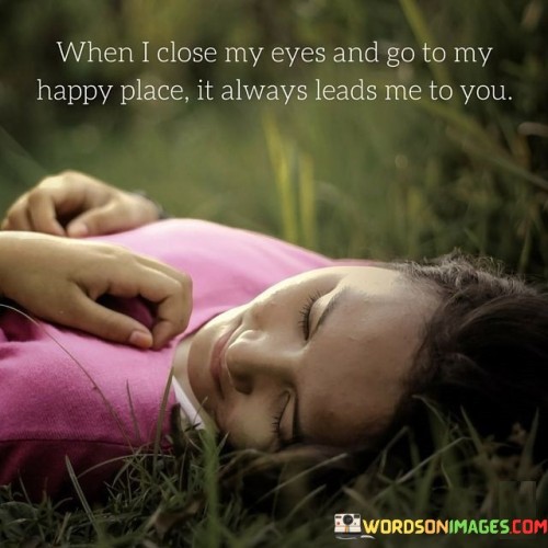 When-I-Close-My-Eyes-And-Go-To-My-Happy-Place-It-Always-Leads-Me-To-You-Quotes.jpeg