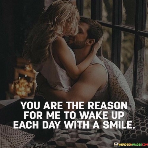 "You are the reason for me to wake up each day with a smile" is a heartfelt and affectionate quote that expresses deep feelings of love, joy, and gratitude for someone special in your life.

This quote conveys the idea that the presence of the person you're addressing brings immense happiness to your life. Their existence and the thought of being with them give you a reason to start each day with a positive outlook and a genuine smile on your face. It reflects a strong emotional connection and the profound impact that person has on your overall well-being.

The phrase "wake up each day with a smile" symbolizes the happiness and excitement that this person brings into your life. It speaks to the anticipation of spending time together and the positive influence they have on your mood and perspective.

Overall, this quote is a beautiful way to express love, appreciation, and the significant role someone plays in your life. It highlights the joy that can come from meaningful relationships and serves as a reminder of the happiness that shared moments can bring.