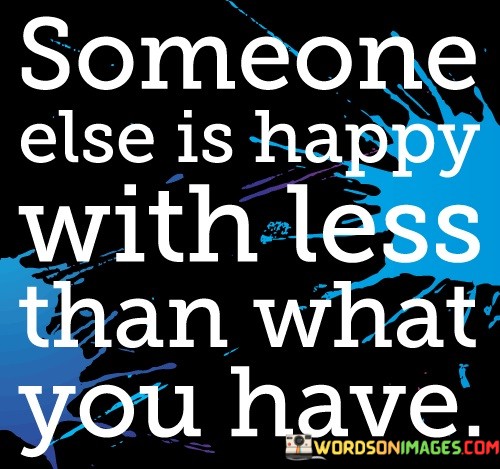 Someone-Else-Is-Happy-With-Less-Than-What-You-Have-Quotes.jpeg