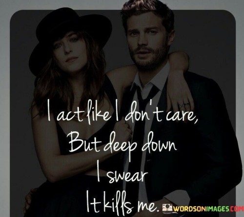 I-Act-Like-I-Dont-Care-But-Deep-Down-I-Swear-It-Kills-Me-Quotes.jpeg
