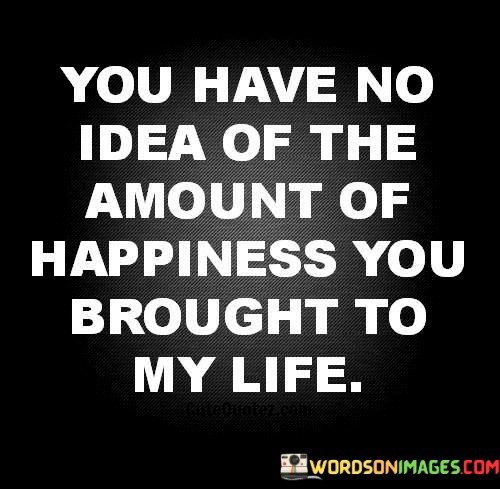 You-Have-No-Idea-Of-The-Amount-Of-Happiness-You-Quotes.jpeg