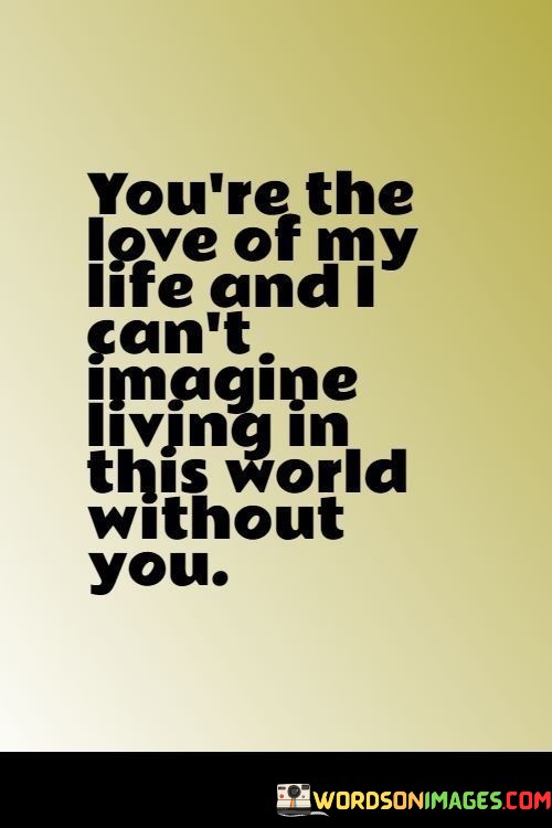 Youre-The-Love-Of-My-Life-And-I-Cant-Imagine-Living-In-This-World-Without-You-Quotes.jpeg