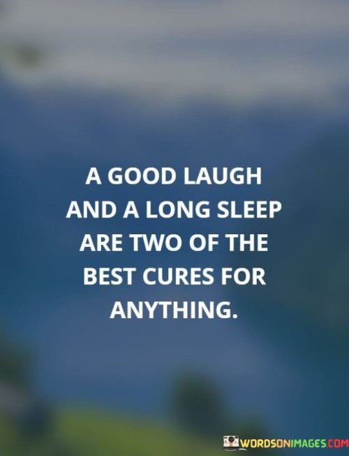 "A good laugh and a long sleep are two of the best cures for anything." This quote succinctly captures the importance of humor and rest in maintaining our well-being and dealing with various challenges in life.

The phrase "a good laugh" refers to the therapeutic power of humor and laughter. Laughter has been scientifically proven to have numerous physical and emotional benefits, including reducing stress, improving mood, and promoting a sense of connection with others. It's a natural way to release tension and bring about a positive shift in our mindset.

"A long sleep" highlights the significance of adequate rest and sleep for our overall health. Sleep plays a crucial role in rejuvenating our bodies, boosting our immune systems, and supporting cognitive functions. Quality sleep helps us recover from physical and mental stress, making it an essential aspect of well-being.

The quote suggests that these two simple activities—laughter and sleep—can be effective remedies for a wide range of challenges and stresses we encounter in life. It reminds us of the power of self-care, positivity, and relaxation in maintaining a healthy and balanced life.