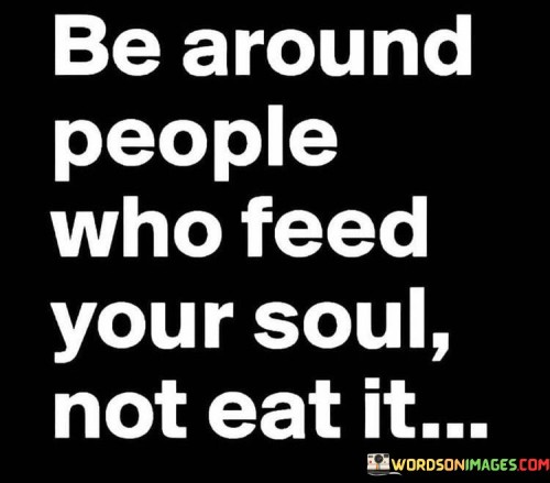 Be Around People Who Feed Your Soul Not Eat It Quotes