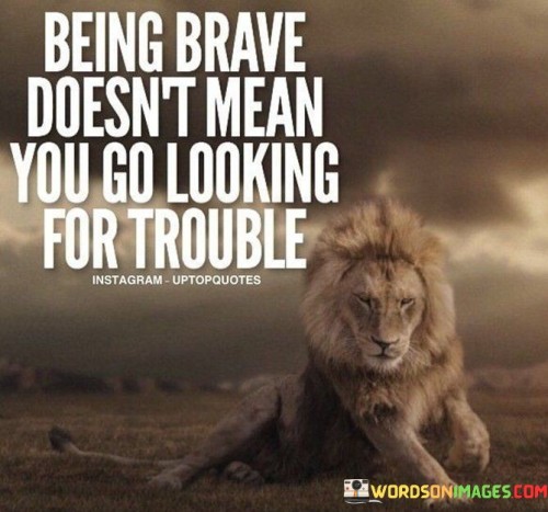 Being-Brave-Doesnt-Mean-You-Go-Looking-For-Trouble-Quotes.jpeg