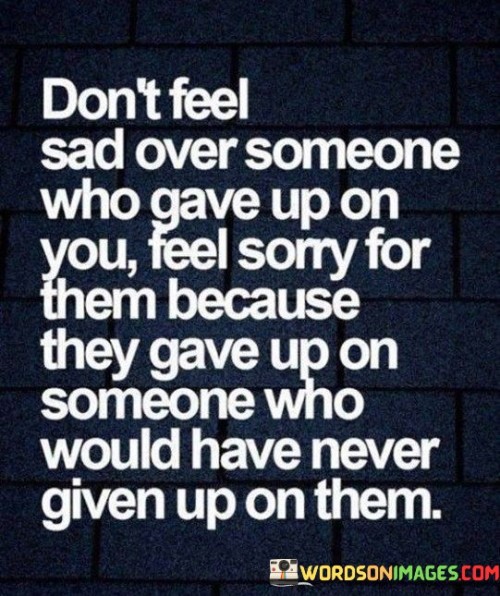 Dont-Feel-Sad-Over-Someone-Who-Gave-Up-On-You-Quotes.jpeg