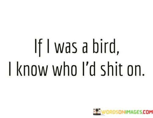 If I Was A Bird I Know Who I'd Shit On Quotes