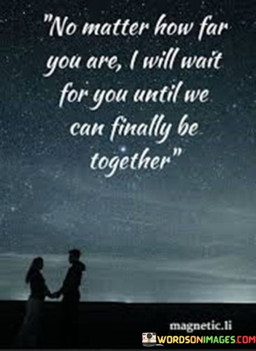 The phrase "No matter how far you are" acknowledges the geographical separation between the two individuals. It recognizes that physical distance can be a significant challenge in a relationship.

The declaration "I will wait for you until we can finally be together" conveys a powerful message of patience and enduring love. It implies that the speaker is willing to endure the challenges of separation and eagerly anticipates the day when they can be reunited with their loved one.

In essence, this statement reflects the resilience and dedication often required in long-distance relationships. It communicates a deep longing and a strong commitment to maintaining the connection despite the miles that separate the partners, with the ultimate goal of being together in the future.