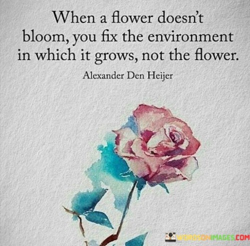 When-A-Flower-Doesnt-Bloom-You-Fix-The-Environment-In-Which-It-Grows-Quotes.jpeg