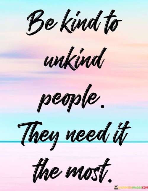 Be-Kind-To-Unkind-People-They-Need-It-The-Most-Quotes.jpeg