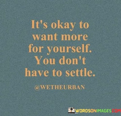 It's Okay To Want More For Yourself You Don't Have To Settle Quotes