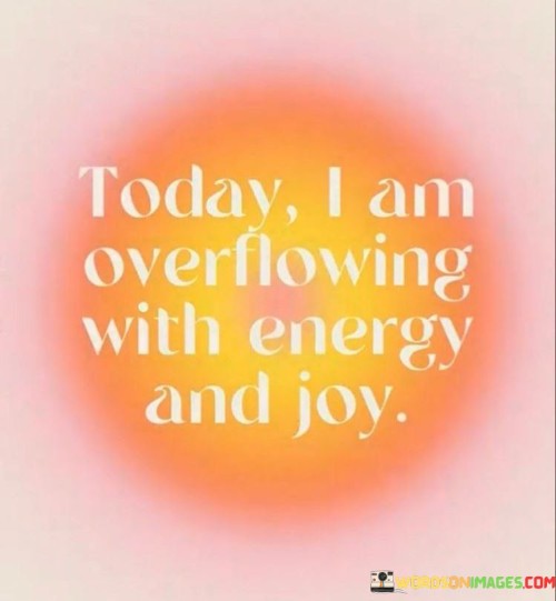 Today-I-Am-Overflowing-With-Energy-And-Joy-Quotes.jpeg