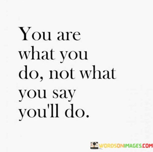 You-Are-What-You-Do-Not-What-You-Say-Youll-Do-Quotes.jpeg