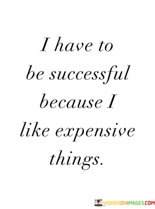 I-Have-To-Be-Successful-Because-I-Like-Expensive-Things-Quotes.jpeg