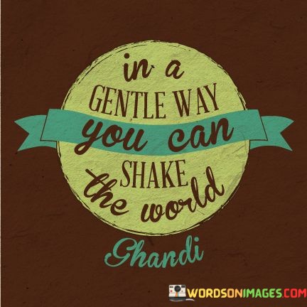 In-A-Gentle-Way-You-Can-Shake-The-World-Quotes.jpeg