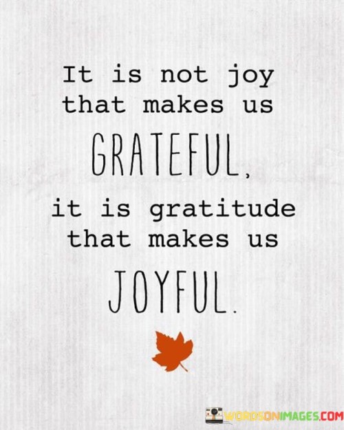 It-Is-Not-Joy-That-Makes-Us-Grateful-It-Is-Gratitude-That-Makes-Us-Joyful-Quotes.jpeg