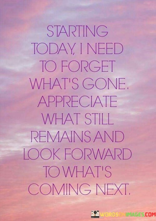 Starting-Today-I-Need-To-Forget-Whats-Gone-Appreciate-Quotes.jpeg