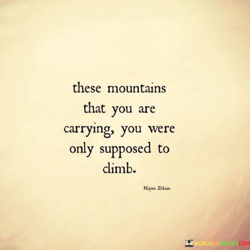 These-Mountains-That-You-Are-Carrying-You-Were-Only-Supposed-To-Climb-Quotes.jpeg