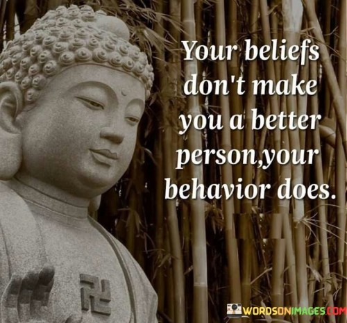 Your-Beliefs-Dont-Make-You-A-Better-Person-Your-Behavior-Does-Quotes.jpeg